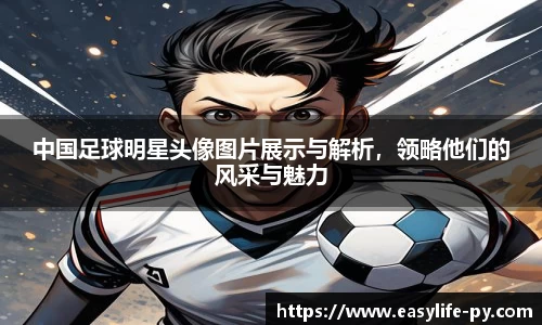 中国足球明星头像图片展示与解析，领略他们的风采与魅力