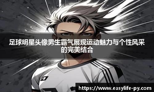 足球明星头像男生霸气展现运动魅力与个性风采的完美结合